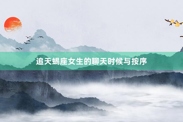 追天蝎座女生的聊天时候与按序