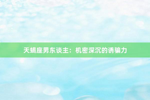 天蝎座男东谈主：机密深沉的诱骗力