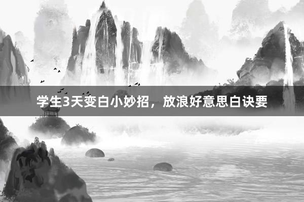 学生3天变白小妙招，放浪好意思白诀要