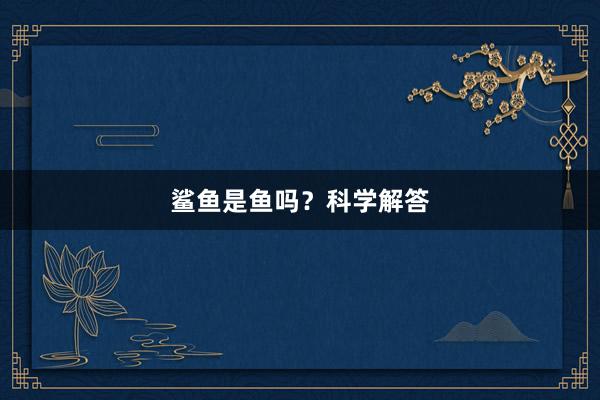 鲨鱼是鱼吗?科学解答