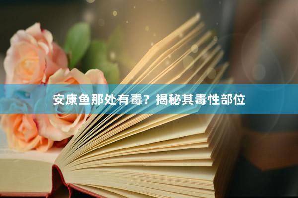 安康鱼那处有毒？揭秘其毒性部位
