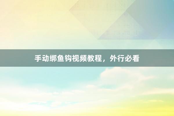 手动绑鱼钩视频教程,外行必看