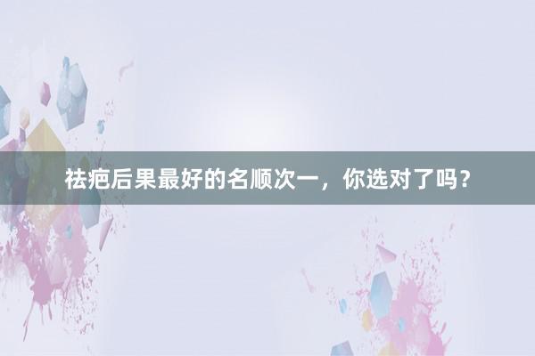 祛疤后果最好的名顺次一，你选对了吗？