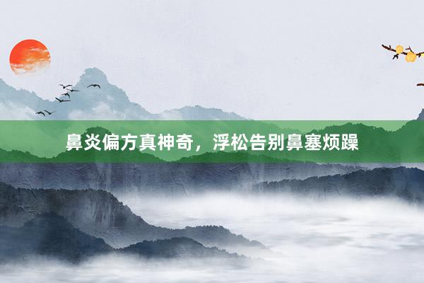 鼻炎偏方真神奇，浮松告别鼻塞烦躁
