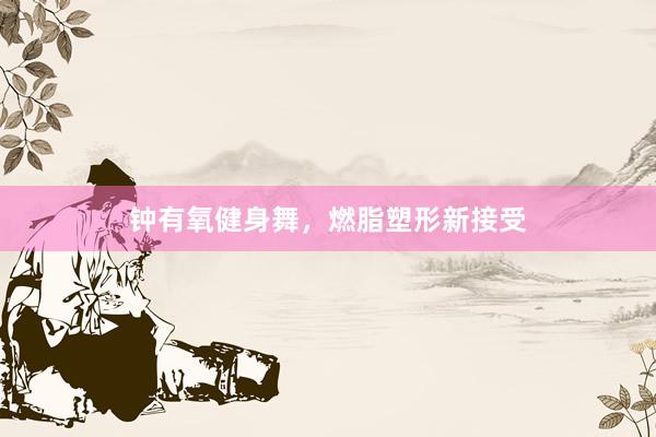钟有氧健身舞，燃脂塑形新接受