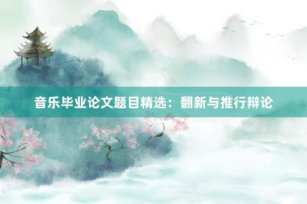 音乐毕业论文题目精选：翻新与推行辩论