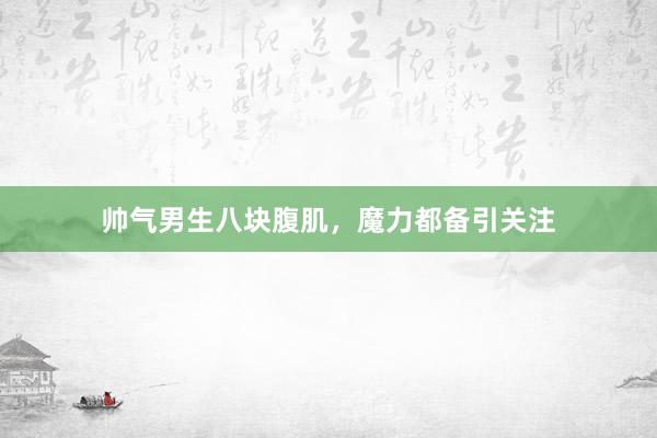 帅气男生八块腹肌,魔力都备引关注