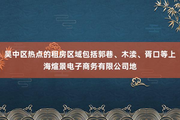 吴中区热点的租房区域包括郭巷、木渎、胥口等上海煊景电子商务有限公司地