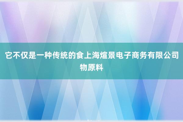 它不仅是一种传统的食上海煊景电子商务有限公司物原料